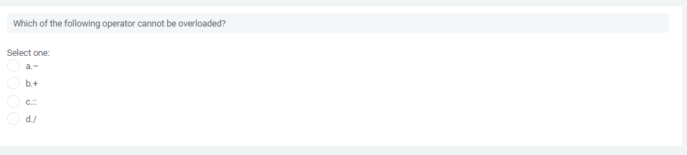 Which of the following operator cannot be overloaded?
Select one:
a.-
b.+
C.::
d./

