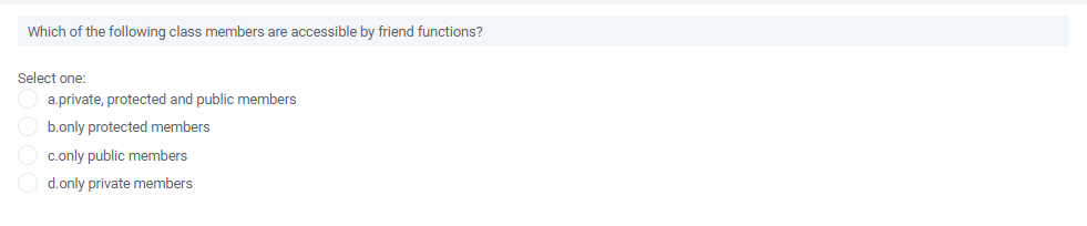 Which of the following class members are accessible by friend functions?
Select one:
a.private, protected and public members
b.only protected members
c.only public members
d.only private members
