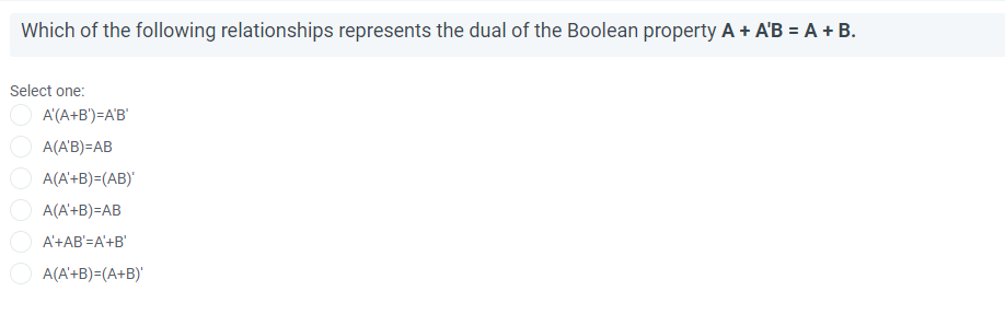 Which of the following relationships represents the dual of the Boolean property A + A'B = A + B.
Select one:
A'(A+B')=A'B'
A(A'B)=AB
A(A'+B)=(AB)'
A(A'+B)=AB
A'+AB'=A'+B'
A(A'+B)=(A+B)'
00000
