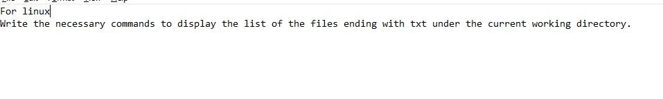 For linux|
Write the necessary commands to display the list of the files ending with txt under the current working directory.
