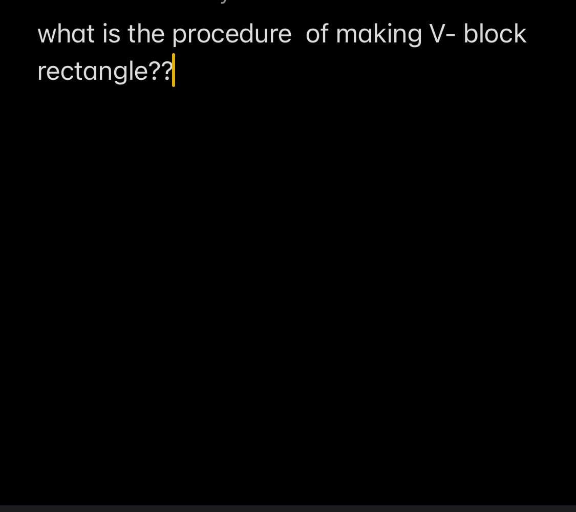 what is the procedure of making V- block
rectangle??|
