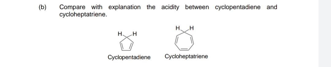 Compare with explanation the acidity between cyclopentadiene and
cycloheptatriene.
(b)
H.
H.
Cyclopentadiene
Cycloheptatriene
