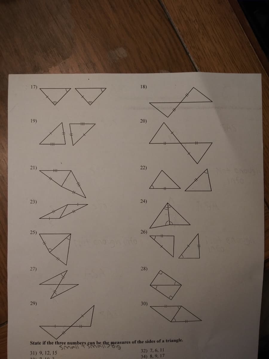 17)
19)
21)
23)
25)
27)
29)
3
AV
Not enough info
31) 9, 12, 15
32) 7.10.2
18)
20)
22)
24)
26)
28)
30)
State if the three numbers can be the measures of the sides of a triangle.
Small +Small>Big
32) 7, 6, 11
34) 8, 9, 17
Not Chough
infor