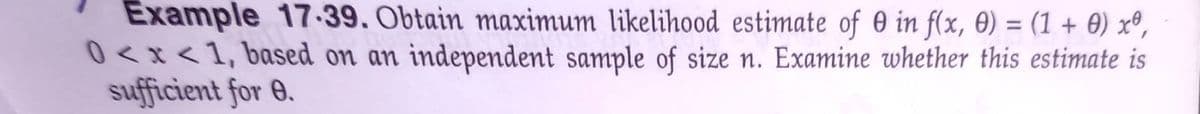 Example 17-39. Obtain maximum likelihood estimate of 0 in f(x, 0) = (1 + 0) xº,
0<x<1, based on an independent sample of size n. Examine whether this estimate is
sufficient for 0.
%3D
