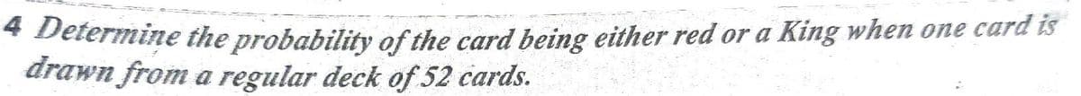 * Determine the probability of the card being either red or a King when one card is
drawn from a regular deck of 52 cards.
