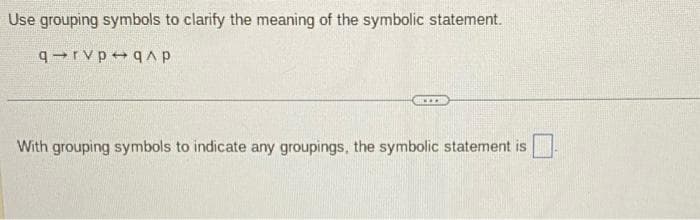 Use grouping symbols to clarify the meaning of the symbolic statement.
q rvp qap
***
With grouping symbols to indicate any groupings, the symbolic statement is