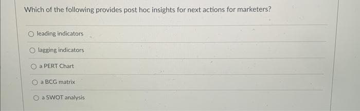 Which of the following provides post hoc insights for next actions for marketers?
leading indicators
lagging indicators
a PERT Chart
a BCG matrix
O a SWOT analysis