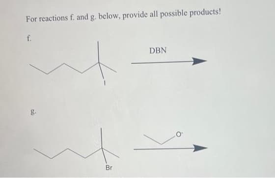 For reactions f. and g. below, provide all possible products!
f.
g.
Br
DBN