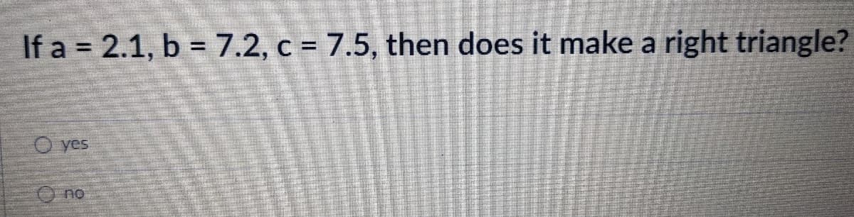 If a = 2.1, b = 7.2, c = 7.5, then does it make a right triangle?
O yes
