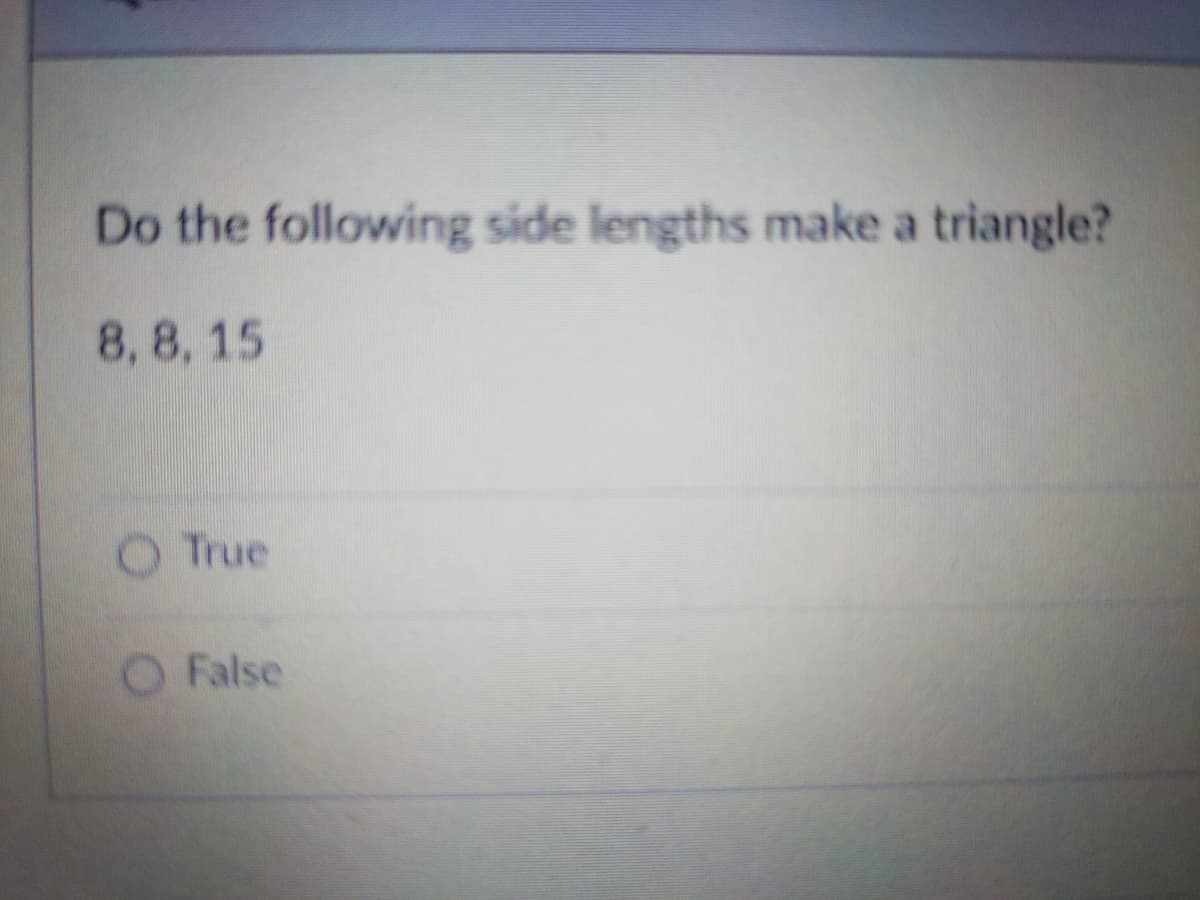Do the following side lengths make a triangle?
8, 8, 15
O True
O False
