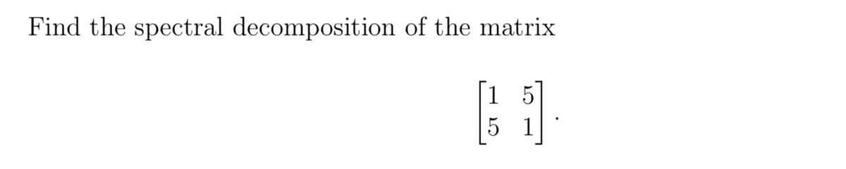 Find the spectral decomposition of the matrix
15
5 1