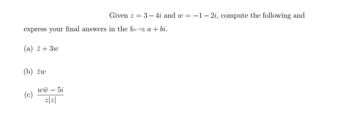 Given z = 3 – 4i and w = –1–- 2i, compute the following and
express your final answers in the fe-m a + bi.
(a) z+ 3w
(b) žw
5i
wū
(c)
z|z|
