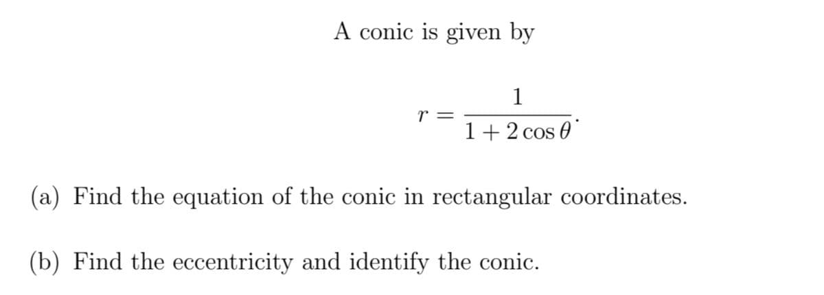 A conic is given by
1
r =
1+2 cos 0
(a) Find the equation of the conic in rectangular coordinates.
(b) Find the eccentricity and identify the conic.
