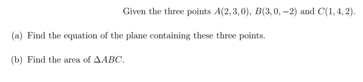 Given the three points A(2, 3,0), B(3,0, –2) and C(1,4, 2).
(a) Find the equation of the plane containing these three points.
(b) Find the area of AABC.
