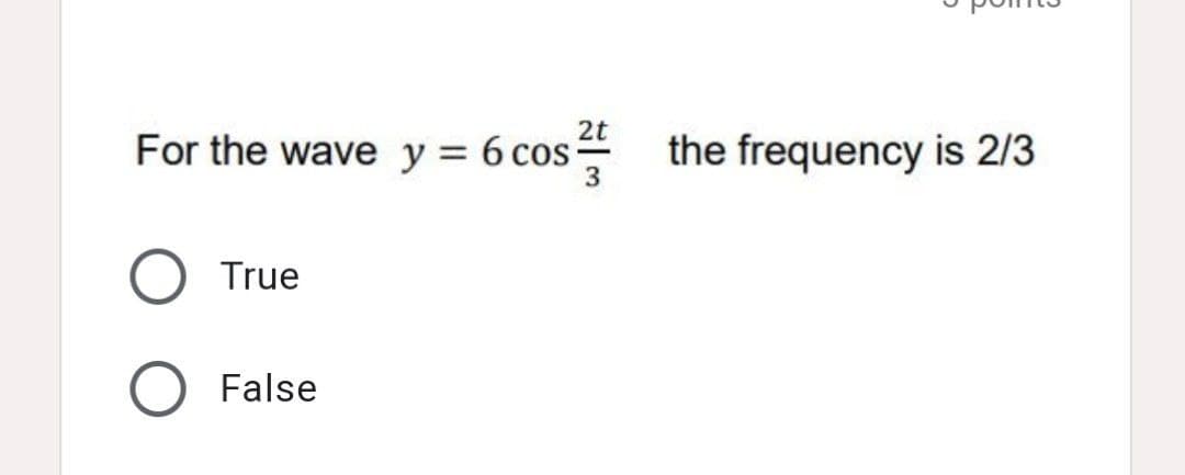 2t
For the wave y = 6 cos:
the frequency is 2/3
3
True
False
