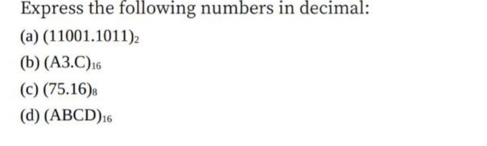 Express the following numbers in decimal:
(a) (11001.1011)2
(b) (A3.C)16
(c) (75.16)s
(d) (ABCD)16
