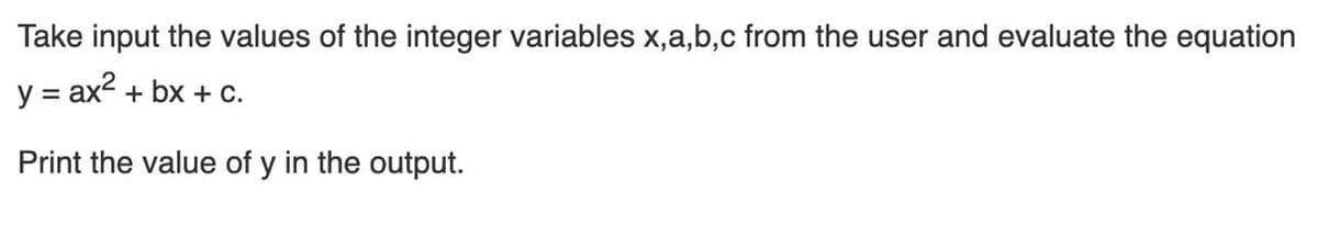 Take input the values of the integer variables x,a,b,c from the user and evaluate the equation
y = ax2 + bx + c.
Print the value of y in the output.
