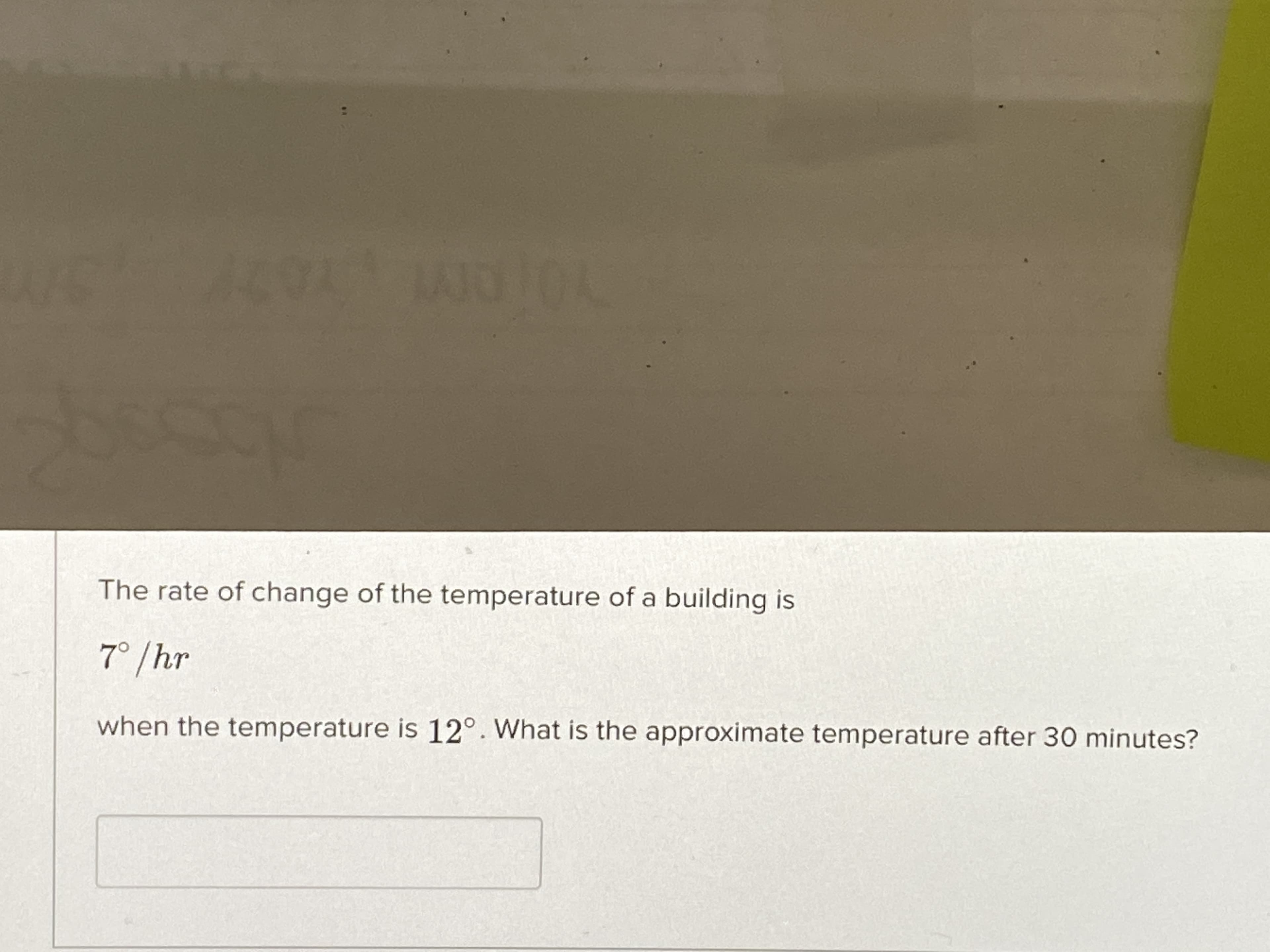 The rate of change of the temperature of a building is
7° /hr
when the temperature is 12°. What is the approximate temperature after 30 minutes?
