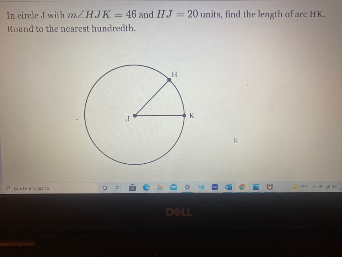 ### Finding the Length of an Arc in a Circle

**Problem Statement:**

In circle \( J \) with \( m \angle HJK = 46^\circ \) and \( HJ = 20 \) units, find the length of arc \( HK \). Round to the nearest hundredth.

**Diagram Explanation:**

The image shows a circle with center \( J \). Two points \( H \) and \( K \) are marked on the circumference of the circle. The radius \( HJ \) measures 20 units. The central angle \( \angle HJK \) is \( 46^\circ \).

**Solution Steps:**

To find the length of arc \( HK \), we will follow these steps:

1. **Calculate the circumference of the circle:**

   The circumference \( C \) of a circle is given by the formula:
   \[
   C = 2 \pi r
   \]
   where \( r \) is the radius of the circle.

   Given:
   \[
   r = 20 \, \text{units}
   \]
   Therefore,
   \[
   C = 2 \pi \times 20 = 40 \pi \, \text{units}
   \]

2. **Calculate the fraction of the circle represented by the angle \( \angle HJK \):**

   The angle \( \angle HJK = 46^\circ \) forms a fraction of the entire circle which is \( 360^\circ \). This fraction is calculated as:
   \[
   \frac{46}{360}
   \]

3. **Calculate the length of arc \( HK \):**

   The length of an arc \( s \) is given by the product of the fraction of the circle and the circumference \( C \):
   \[
   s = \left( \frac{46}{360} \right) \times 40\pi
   \]

   Performing the calculation:
   \[
   s = \left( \frac{46}{360} \right) \times 40 \pi \approx 5.078 \, \text{units}
   \]

Therefore, the length of arc \( HK \) is approximately \( 5.08 \) units when rounded to the nearest hundredth.

**Graph/Diagram Description:**

The diagram includes a circle centered at point \( J \). Two radii \( HJ \