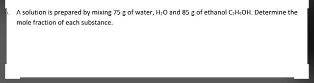 A solution is prepared by mixing 75 g of water, H,O and 85 g of ethanol C;H;OH. Determine the
mole fraction of each substance.
