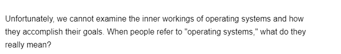 Unfortunately, we cannot examine the inner workings of operating systems and how
they accomplish their goals. When people refer to "operating systems," what do they
really mean?