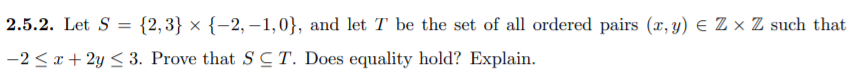 2.5.2. Let S = {2,3} × {-2, –1,0}, and let T be the set of all ordered pairs (x, y) E Z × Z such that
-2 < x + 2y < 3. Prove that SCT. Does equality hold? Explain.
