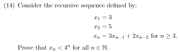 (14) Consider the recursive sequence defined by:
x1 3
=
x₂ = 5
= 3xn-1 + 2xn-2 for n ≥ 3.
In =
Prove that n < 4" for all n ЄN.