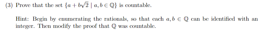 (3) Prove that the set {a+b√2 | a, b = Q} is countable.
Hint: Begin by enumerating the rationals, so that cach a, b EQ can be identified with an
integer. Then modify the proof that Q was countable.