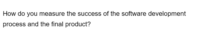 How do you measure the success of the software development
process and the final product?