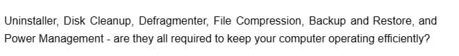 Uninstaller, Disk Cleanup, Defragmenter, File Compression, Backup and Restore, and
Power Management - are they all required to keep your computer operating efficiently?