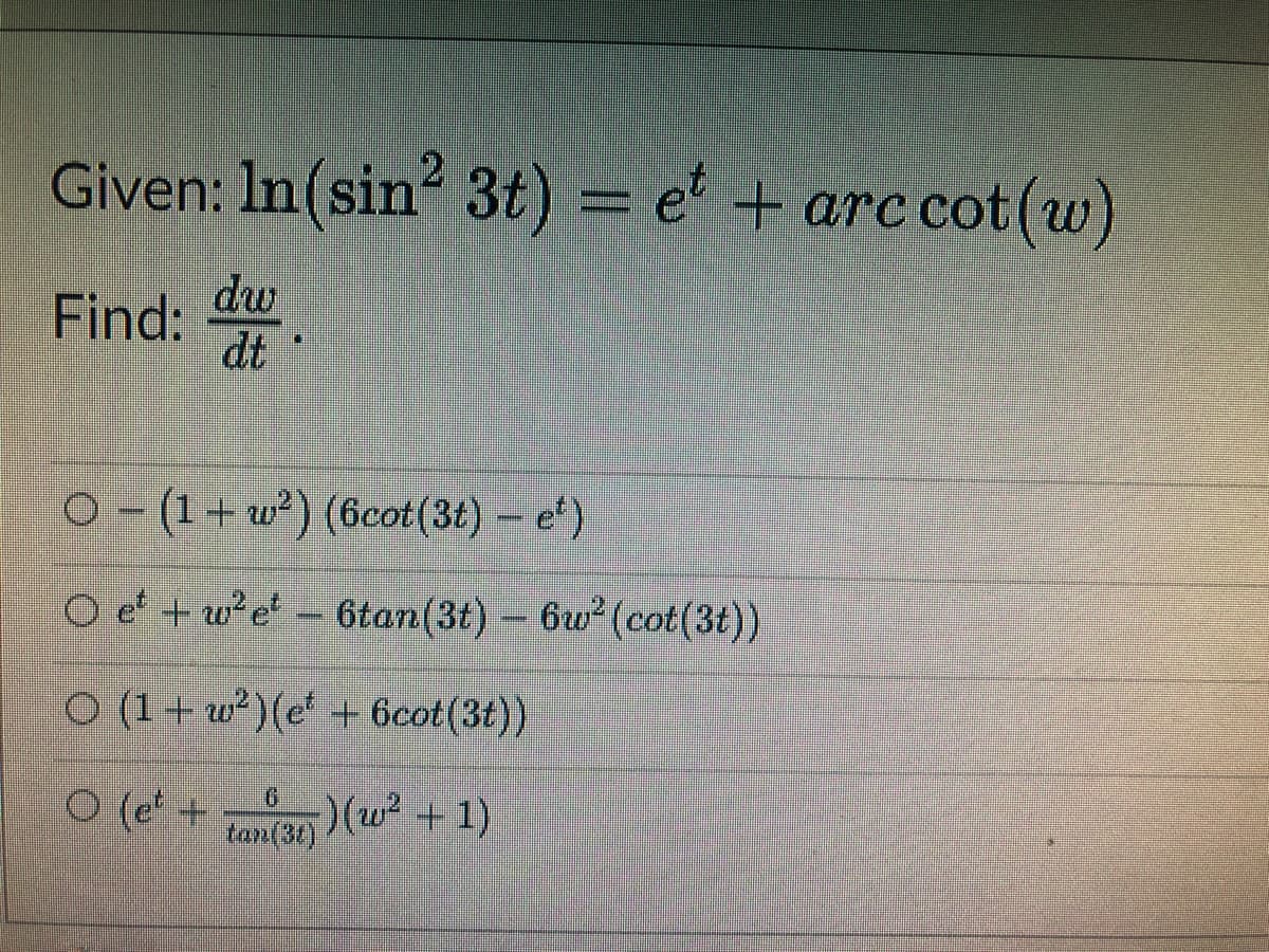 Given: In(sin² 3t) = et + arc cot (w)
Find: du
dw
dt
O (1+w²) (6cot (3t) - e)
B
Oet+w²e6tan (3t) - 6w² (cot(3t))
O (1+w²) (e + 6cot (3t))
○ (e* + tan(31)) (w² + 1)