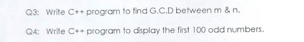 Q3: Write C++ program to find G.C.D between m & n.
Q4: Write C++ program to display the first 100 odd numbers.
