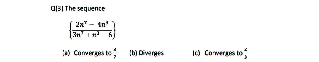 Q(3) The sequence
2n7-
4n3
3n7 +n3
3
(a) Converges to
7
: (b) Diverges
(c) Converges to
