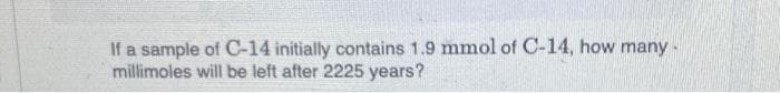 If a sample of C-14 initially contains 1.9 mmol of C-14, how many -
millimoles will be left after 2225 years?