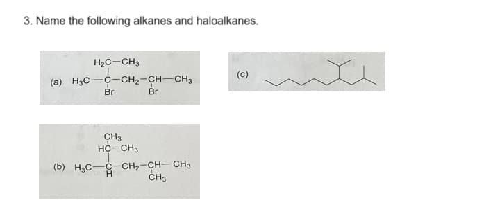 3. Name the following alkanes and haloalkanes.
H₂C-CH3
(a) H3C-C-CH₂-CH-CH3
Br
Br
CH3
HC-CH3
(b) H3C-C-CH₂-CH-CH3
H
CH3
(C)