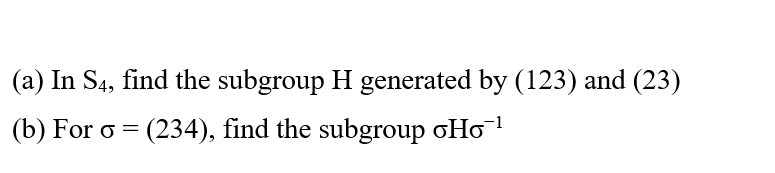 (a) In \(S_4\), find the subgroup \(H\) generated by \((123)\) and \((23)\).

(b) For \(\sigma = (234)\), find the subgroup \(\sigma H \sigma^{-1}\).