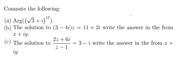 Compute the following:
(a) Arg((v3+ i)").
(b) The solution to (3 – 4i)z = 11 + 2i write the answer in the from
x + iy.
(c) The solution to
2z + 6i
= 3 – i write the answer in the from r +
z – 1
iy
