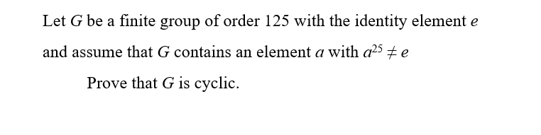 Let G be a finite group of order 125 with the identity element e
and assume that G contains an element a with a25 + e
Prove that G is cyclic.
