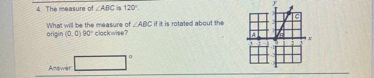 y.
4. The measure of ZABC is 120°.
What will be the measure of ZABC if it is rotated about the
origin (0, 0) 90° clockwise?
A
Answer:
