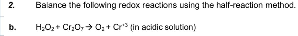 2.
b.
Balance the following redox reactions using the half-reaction method.
H₂O2 + Cr₂O7 → O₂ + Cr+³ (in acidic solution)