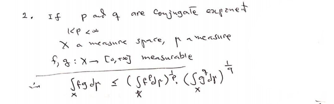 2,
-J
If
q
P
крса
X a measure space, p
f₁g: x [₁₂0] measurable
are conjugale exponent
a measure
( f g d r ≤ (Sf Pdr ) ²³ (√g³dr)
*
X