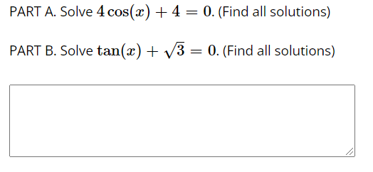 PART A. Solve 4 cos(x) + 4 = 0. (Find all solutions)
PART B. Solve tan(x) + V3 = 0. (Find all solutions)
