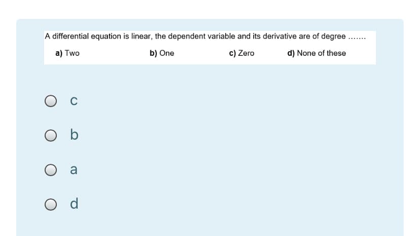 A differential equation is linear, the dependent variable and its derivative are of degree ..
......
a) Two
b) One
c) Zero
d) None of these
b
a
d
