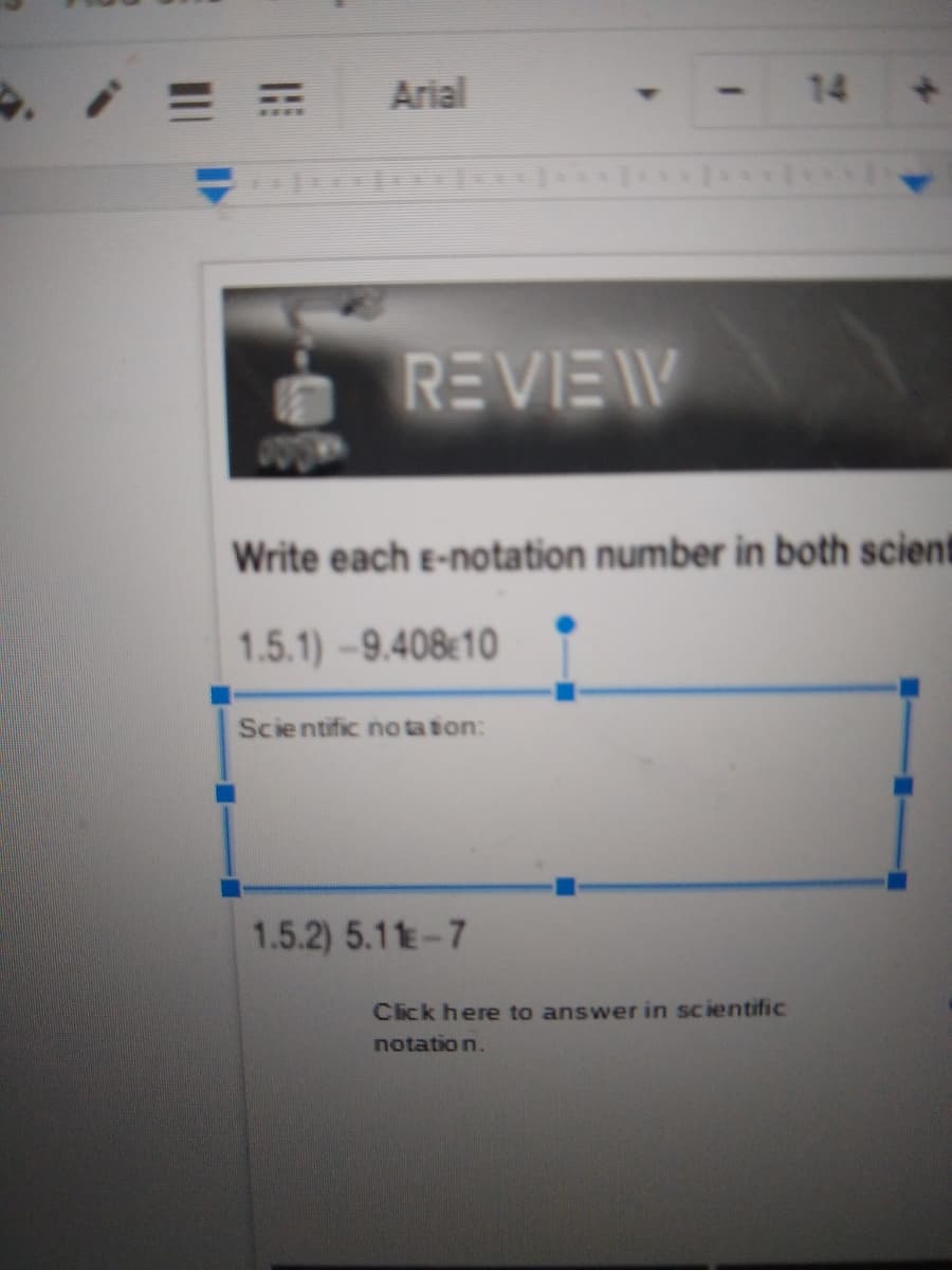 Arial
14
REVIEW
Write each e-notation number in both scient
1.5.1) -9.40810
Scientific no tation:
1.5.2) 5.11-7
Click here to answer in scientific
notation.
