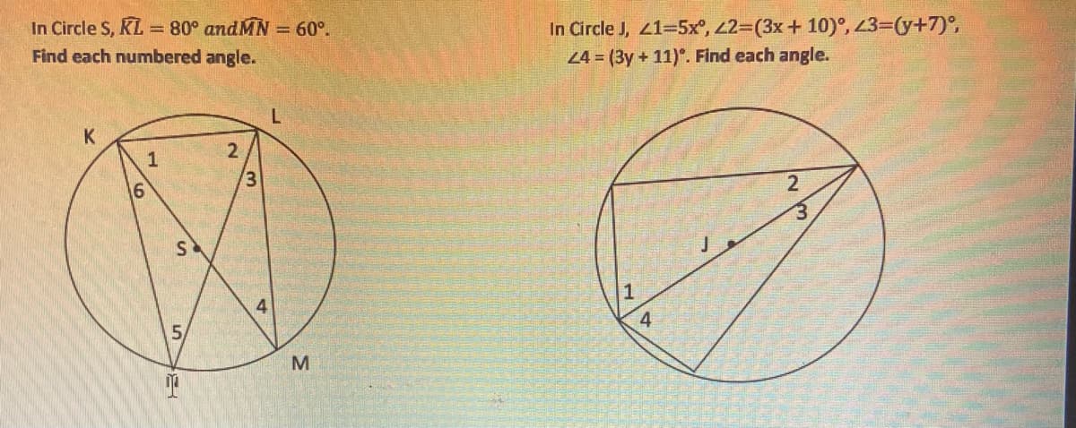 In Circle S, KL
Find each numbered angle.
= 80° andMN = 60°.
In Circle J, 41=5x°, 23(3x+10)°, 23=(y+7),
24 = (3y + 11). Find each angle.
1
2.
3
2
3.
4
5,
4
M
