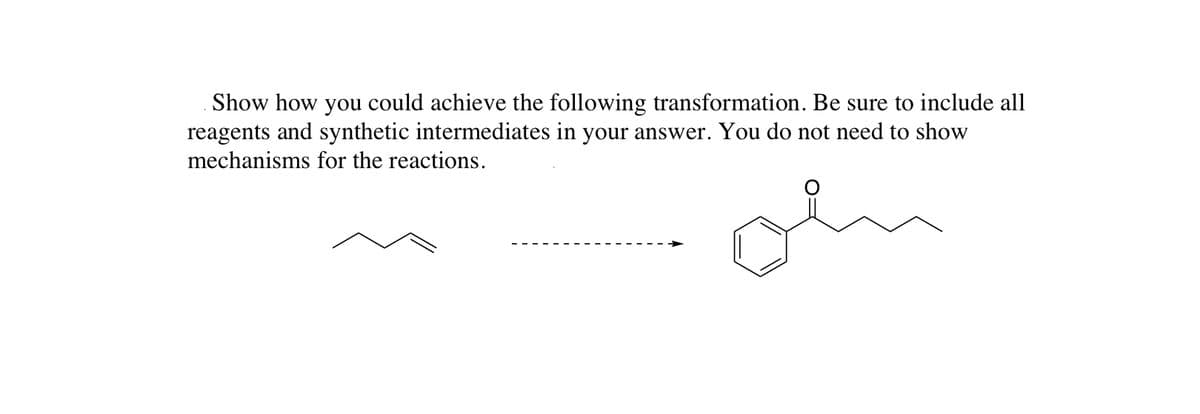 Show how you could achieve the following transformation. Be sure to include all
reagents and synthetic intermediates in your answer. You do not need to show
mechanisms for the reactions.
