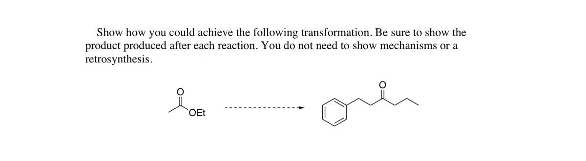 Show how you could achieve the following transformation. Be sure to show the
product produced after each reaction. You do not need to show mechanisms or a
retrosynthesis.
ore
OEt
