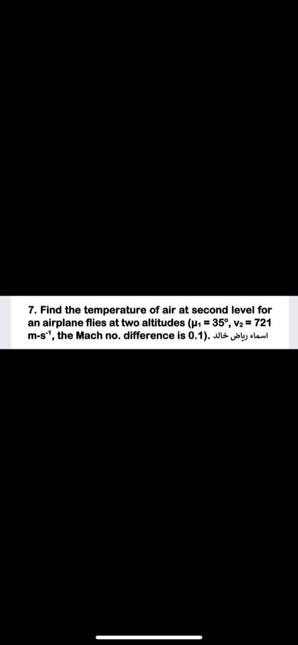 7. Find the temperature of air at second level for
an airplane flies at two altitudes (u, = 35°, v2 = 721
m-s", the Mach no. difference is 0.1). JS jby clawl
