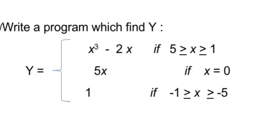 Write a program which find Y :
x3 - 2 x
if 5>x>1
Y =
5x
if x= 0
1
if -1 > x > -5
