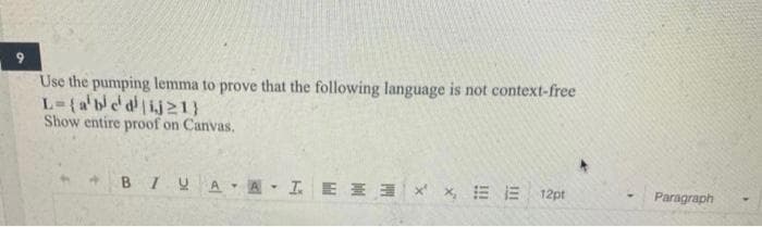 9
Use the pumping lemma to prove that the following language is not context-free
L={a'be'dij≥1}
Show entire proof on Canvas.
4
Exx, EE 12pt
BIUA A
▼
Paragraph